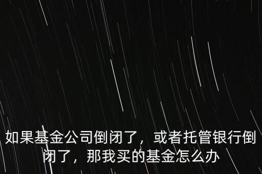 如果基金公司倒閉了，或者托管銀行倒閉了，那我買的基金怎么辦
