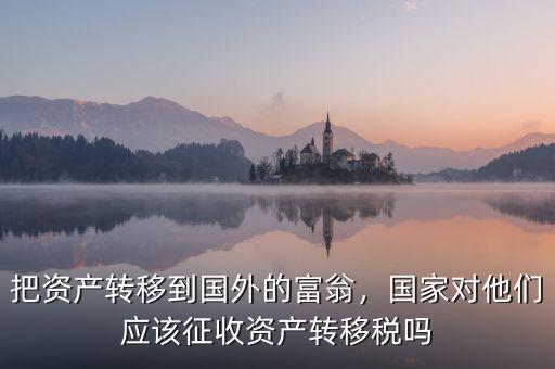 把資產(chǎn)轉(zhuǎn)移到國外的富翁，國家對(duì)他們應(yīng)該征收資產(chǎn)轉(zhuǎn)移稅嗎