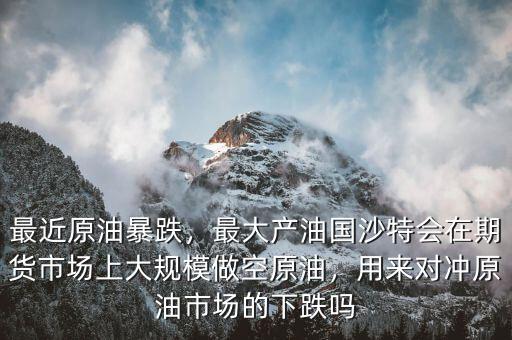 最近原油暴跌，最大產(chǎn)油國沙特會(huì)在期貨市場上大規(guī)模做空原油，用來對沖原油市場的下跌嗎