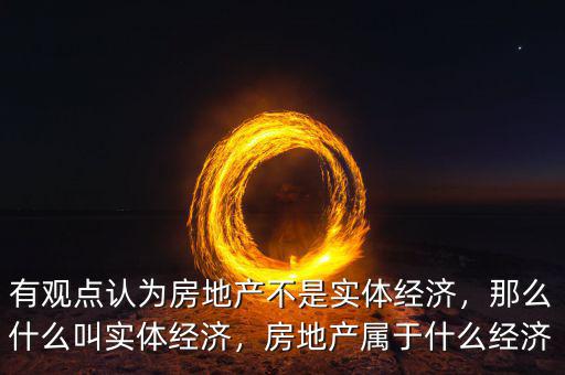 有觀點認為房地產(chǎn)不是實體經(jīng)濟，那么什么叫實體經(jīng)濟，房地產(chǎn)屬于什么經(jīng)濟