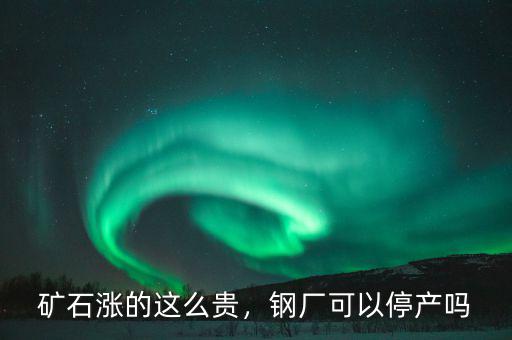 礦石漲的這么貴，鋼廠可以停產(chǎn)嗎