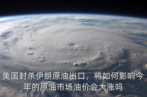美國封殺伊朗原油出口，將如何影響今年的原油市場油價(jià)會大漲嗎