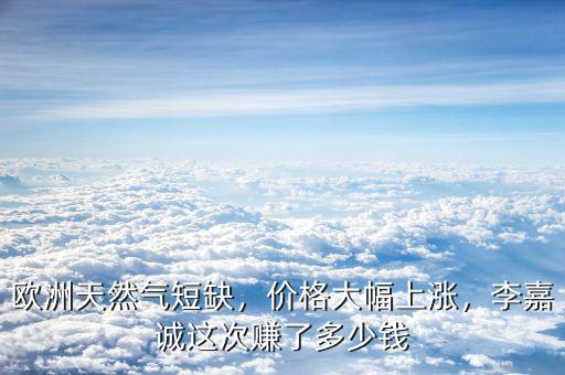 歐洲天然氣短缺，價格大幅上漲，李嘉誠這次賺了多少錢