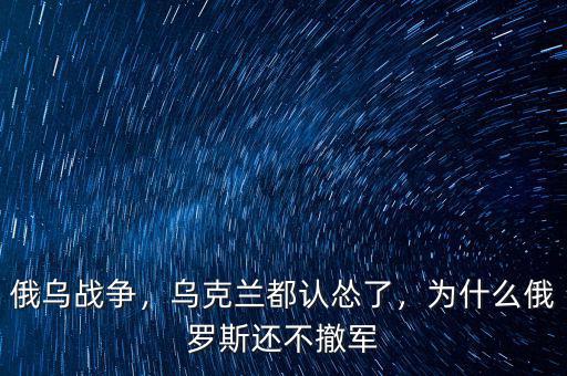 俄烏戰(zhàn)爭(zhēng)，烏克蘭都認(rèn)慫了，為什么俄羅斯還不撤軍