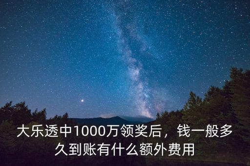 大樂透中1000萬領(lǐng)獎后，錢一般多久到賬有什么額外費(fèi)用
