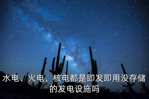 水電、火電、核電都是即發(fā)即用沒存儲的發(fā)電設(shè)施嗎