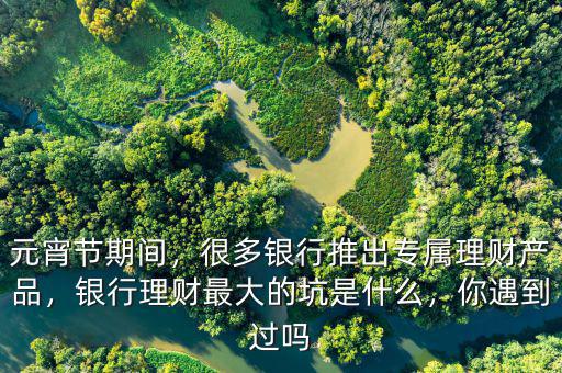 元宵節(jié)期間，很多銀行推出專屬理財產(chǎn)品，銀行理財最大的坑是什么，你遇到過嗎