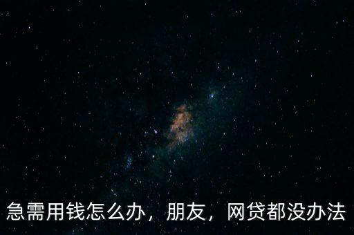 急需用錢怎么辦，朋友，網(wǎng)貸都沒辦法