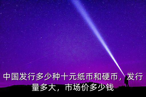 中國發(fā)行多少種十元紙幣和硬幣，發(fā)行量多大，市場價多少錢