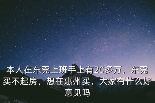 本人在東莞上班手上有20多萬，東莞買不起房，想在惠州買，大家有什么好意見嗎
