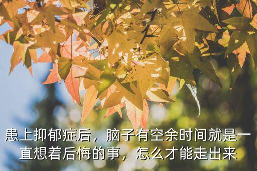 患上抑郁癥后，腦子有空余時(shí)間就是一直想著后悔的事，怎么才能走出來