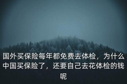 國(guó)外買(mǎi)保險(xiǎn)每年都免費(fèi)去體檢，為什么中國(guó)買(mǎi)保險(xiǎn)了，還要自己去花體檢的錢(qián)呢