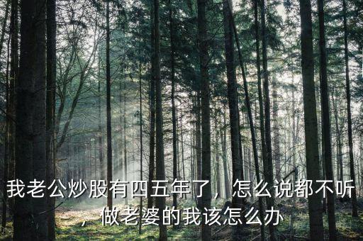 我老公炒股有四五年了，怎么說都不聽，做老婆的我該怎么辦