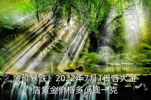 金價(jià)暴跌！2022年7月1日各大金店黃金價(jià)格多少錢(qián)一克