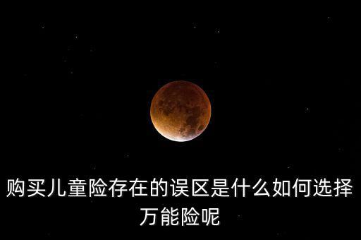 購(gòu)買(mǎi)兒童險(xiǎn)存在的誤區(qū)是什么如何選擇萬(wàn)能險(xiǎn)呢