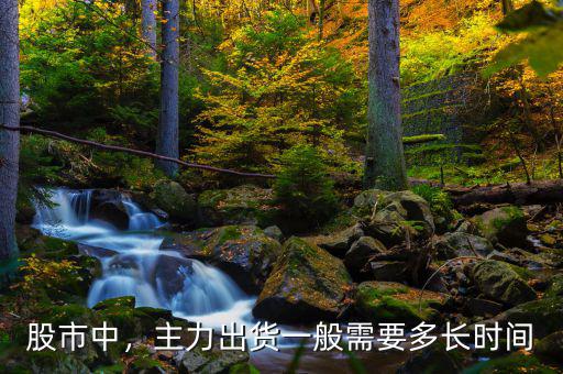 股市中，主力出貨一般需要多長(zhǎng)時(shí)間