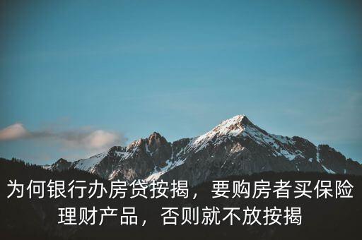 為何銀行辦房貸按揭，要購房者買保險理財產(chǎn)品，否則就不放按揭