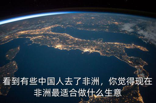 看到有些中國人去了非洲，你覺得現(xiàn)在非洲最適合做什么生意
