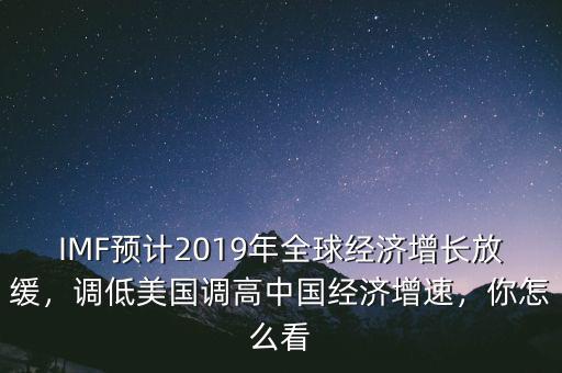 IMF預(yù)計(jì)2019年全球經(jīng)濟(jì)增長放緩，調(diào)低美國調(diào)高中國經(jīng)濟(jì)增速，你怎么看