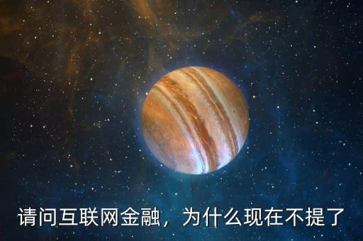 請問互聯(lián)網(wǎng)金融，為什么現(xiàn)在不提了