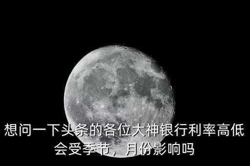 想問(wèn)一下頭條的各位大神銀行利率高低會(huì)受季節(jié)，月份影響嗎