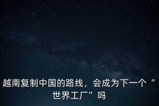 越南復(fù)制中國(guó)的路線，會(huì)成為下一個(gè)“世界工廠”嗎