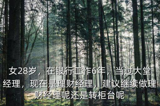 女28歲，在銀行工作6年，當(dāng)過大堂經(jīng)理，現(xiàn)在是理財經(jīng)理，建議繼續(xù)做理財經(jīng)理呢還是轉(zhuǎn)柜臺呢
