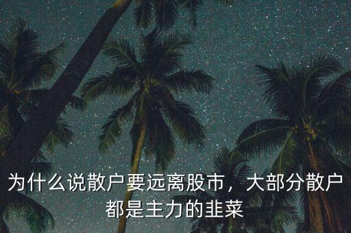 為什么說散戶要遠(yuǎn)離股市，大部分散戶都是主力的韭菜