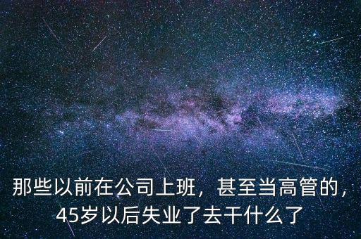 那些以前在公司上班，甚至當(dāng)高管的，45歲以后失業(yè)了去干什么了