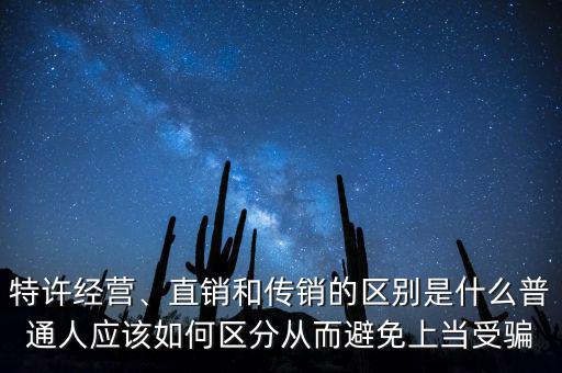 特許經(jīng)營、直銷和傳銷的區(qū)別是什么普通人應(yīng)該如何區(qū)分從而避免上當(dāng)受騙