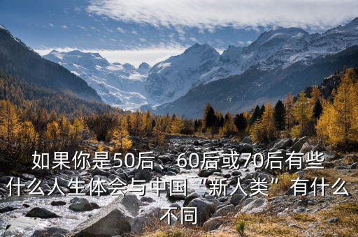 如果你是50后、60后或70后有些什么人生體會與中國“新人類”有什么不同