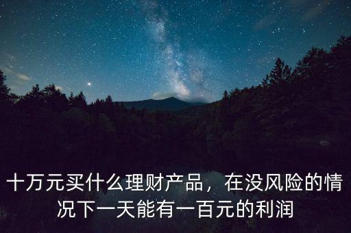 十萬(wàn)元買(mǎi)什么理財(cái)產(chǎn)品，在沒(méi)風(fēng)險(xiǎn)的情況下一天能有一百元的利潤(rùn)