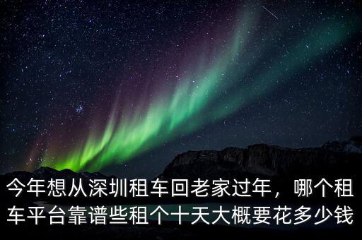 今年想從深圳租車回老家過年，哪個(gè)租車平臺(tái)靠譜些租個(gè)十天大概要花多少錢