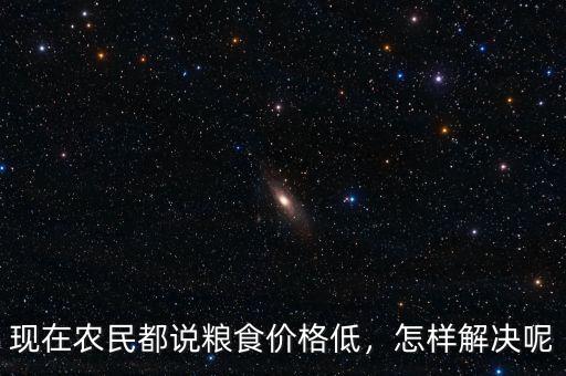 現(xiàn)在農(nóng)民都說糧食價(jià)格低，怎樣解決呢