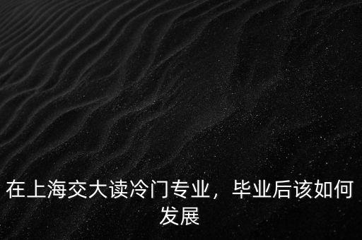在上海交大讀冷門專業(yè)，畢業(yè)后該如何發(fā)展