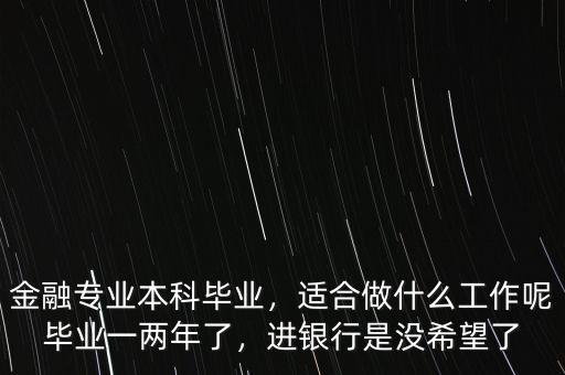 金融專業(yè)本科畢業(yè)，適合做什么工作呢畢業(yè)一兩年了，進(jìn)銀行是沒希望了
