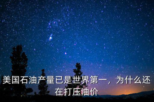 美國石油產(chǎn)量已是世界第一，為什么還在打壓油價