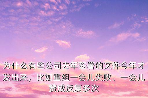 為什么有些公司去年簽署的文件今年才發(fā)出來，比如重組一會兒失敗、一會兒贊成反復(fù)多次