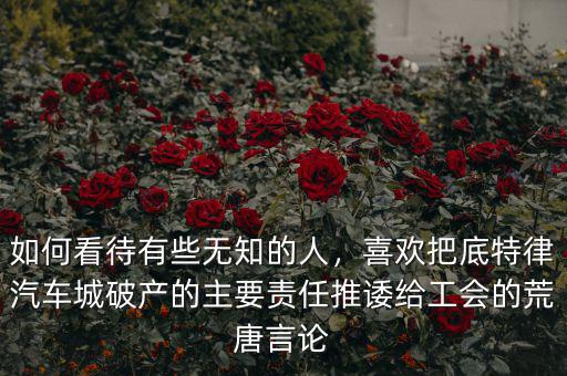如何看待有些無知的人，喜歡把底特律汽車城破產(chǎn)的主要責(zé)任推諉給工會的荒唐言論