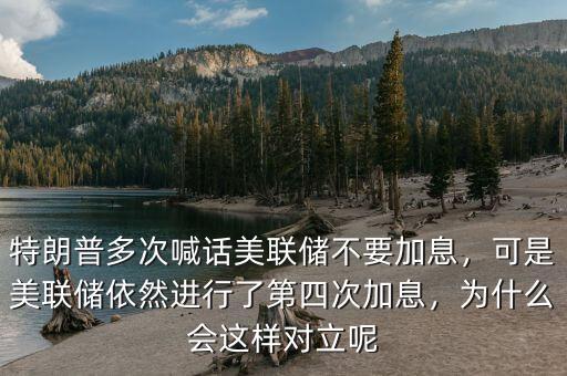 特朗普多次喊話美聯(lián)儲(chǔ)不要加息，可是美聯(lián)儲(chǔ)依然進(jìn)行了第四次加息，為什么會(huì)這樣對(duì)立呢