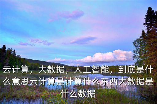 云計(jì)算，大數(shù)據(jù)，人工智能，到底是什么意思云計(jì)算是計(jì)算什么東西大數(shù)據(jù)是什么數(shù)據(jù)