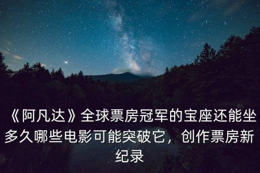 《阿凡達(dá)》全球票房冠軍的寶座還能坐多久哪些電影可能突破它，創(chuàng)作票房新紀(jì)錄