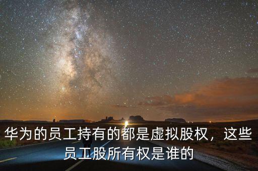 華為的員工持有的都是虛擬股權(quán)，這些員工股所有權(quán)是誰的