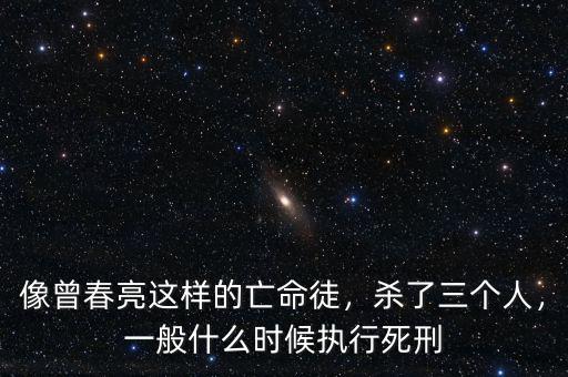 像曾春亮這樣的亡命徒，殺了三個(gè)人，一般什么時(shí)候執(zhí)行死刑
