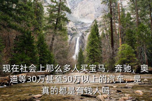 現(xiàn)在社會(huì)上那么多人買(mǎi)寶馬，奔馳，奧迪等30萬(wàn)甚至50萬(wàn)以上的汽車(chē)，是真的都是有錢(qián)人嗎