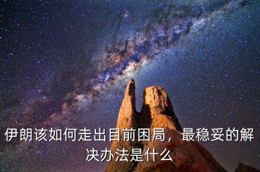 伊朗該如何走出目前困局，最穩(wěn)妥的解決辦法是什么