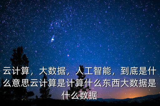云計算，大數(shù)據，人工智能，到底是什么意思云計算是計算什么東西大數(shù)據是什么數(shù)據
