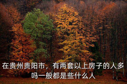 在貴州貴陽市，有兩套以上房子的人多嗎一般都是些什么人