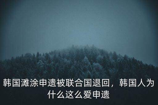 韓國(guó)灘涂申遺被聯(lián)合國(guó)退回，韓國(guó)人為什么這么愛(ài)申遺