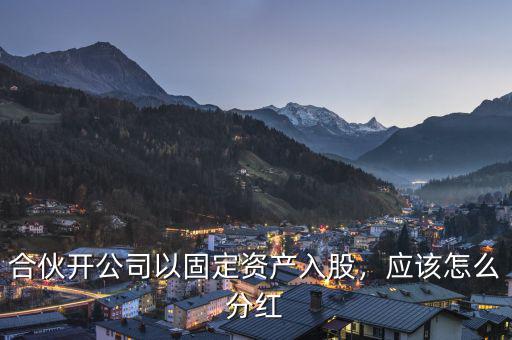 合伙開公司以固定資產(chǎn)入股，應該怎么分紅
